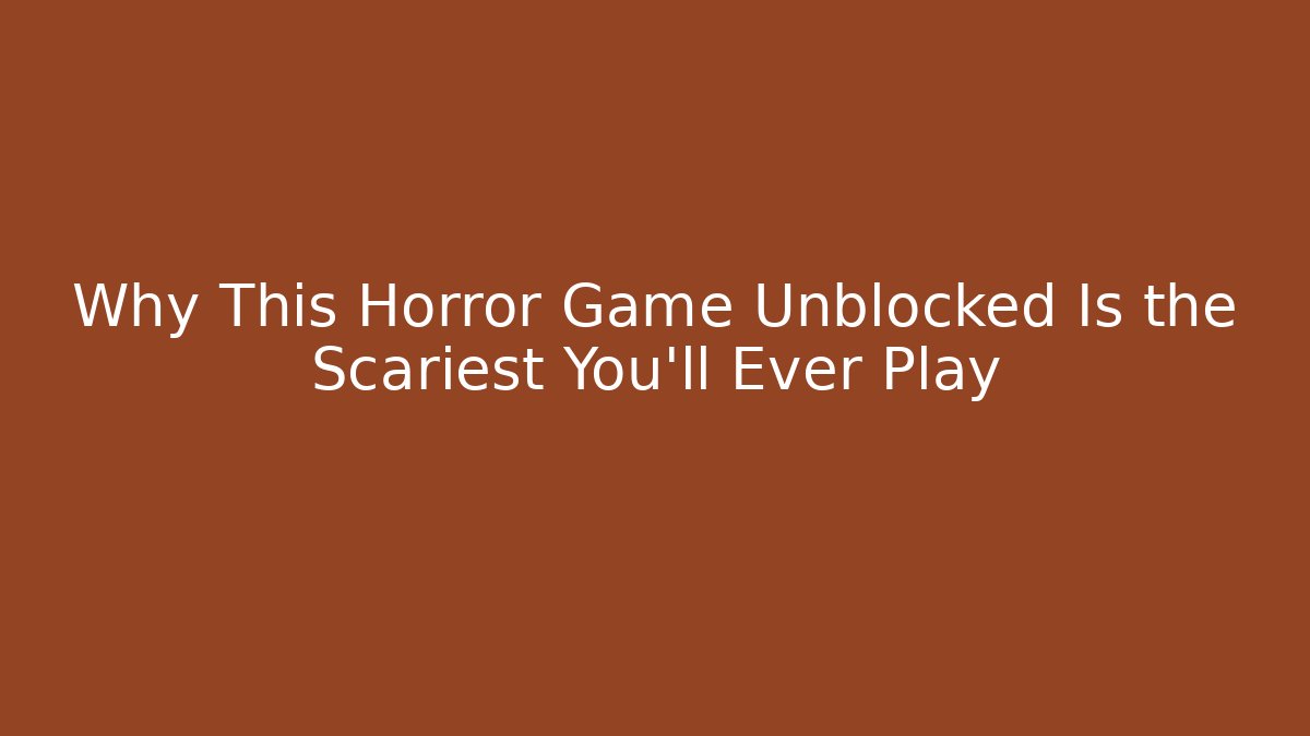 Why This Horror Game Unblocked Is the Scariest You'll Ever Play