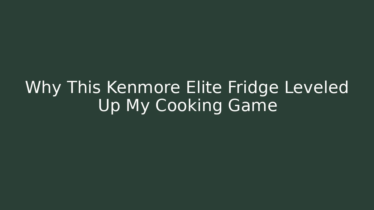Why This Kenmore Elite Fridge Leveled Up My Cooking Game