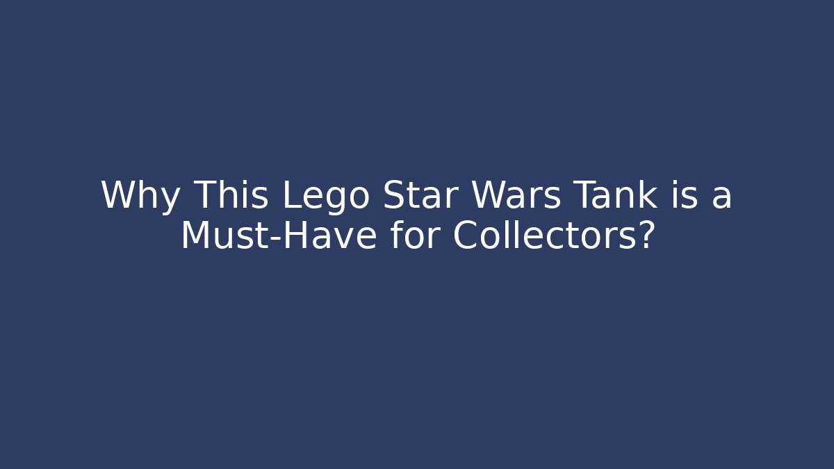 Why This Lego Star Wars Tank is a Must-Have for Collectors?
