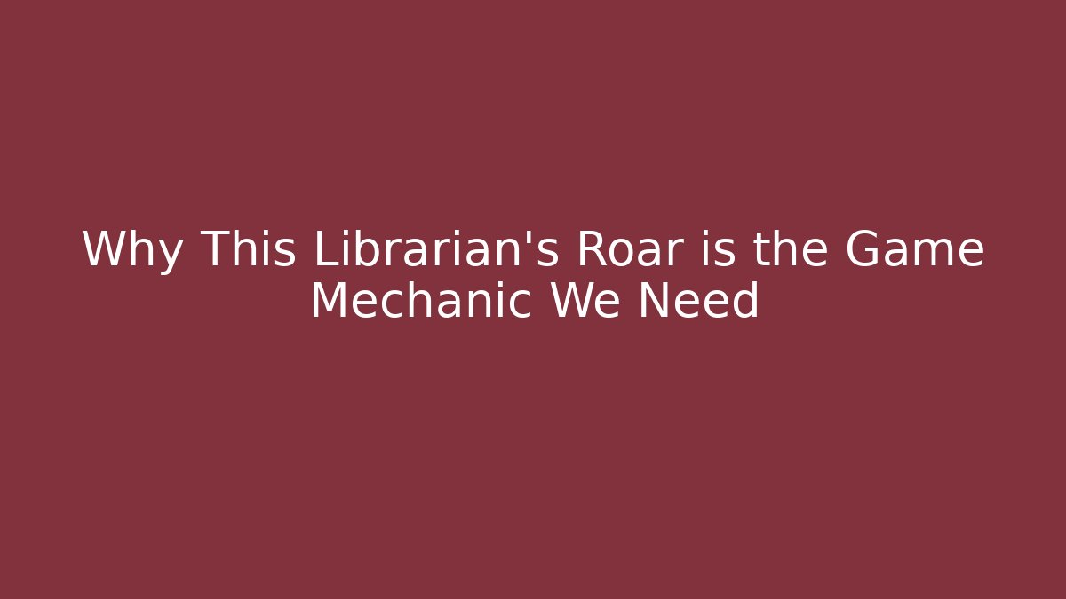 Why This Librarian’s Roar is the Game Mechanic We Need