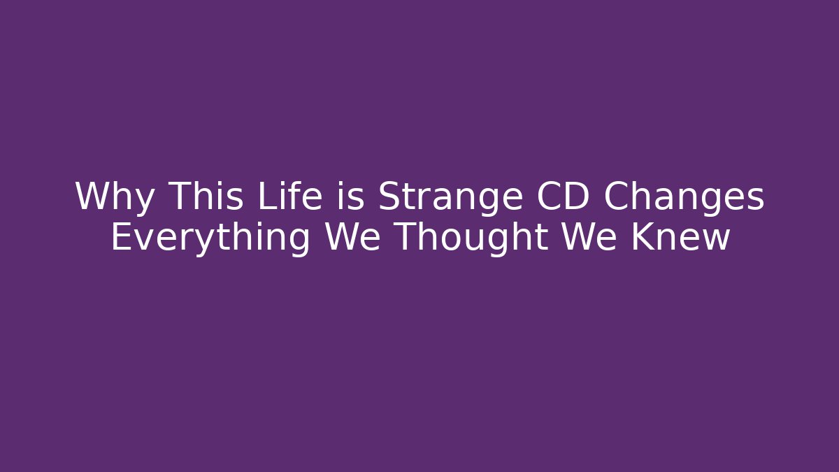 Why This Life is Strange CD Changes Everything We Thought We Knew