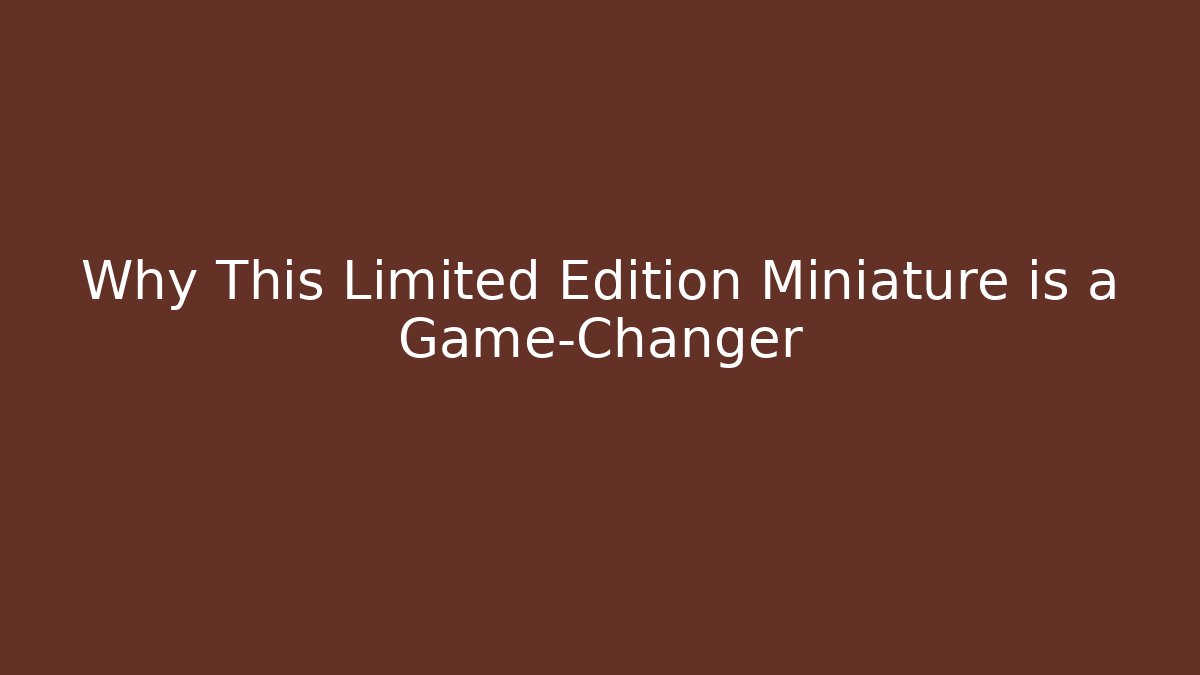 Why This Limited Edition Miniature is a Game-Changer