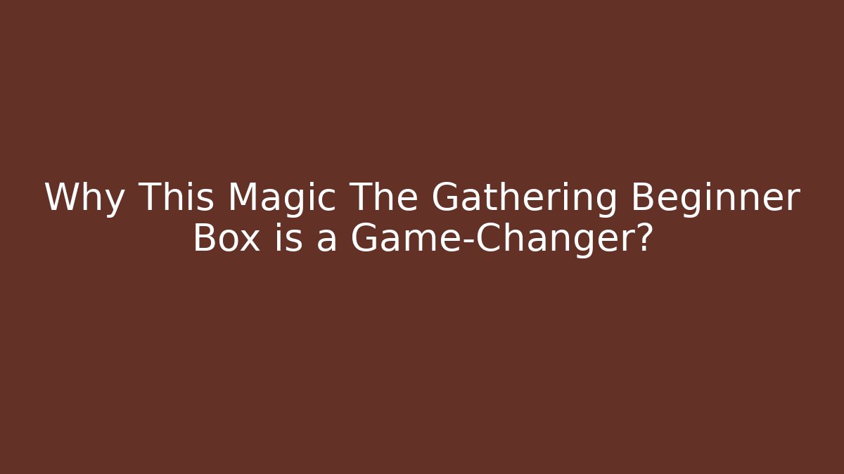 Why This Magic The Gathering Beginner Box is a Game-Changer?