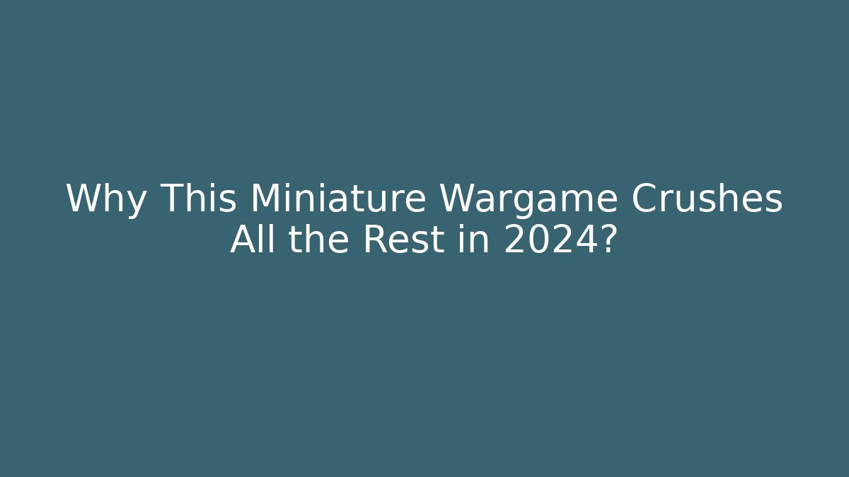 Why This Miniature Wargame Crushes All the Rest in 2024?