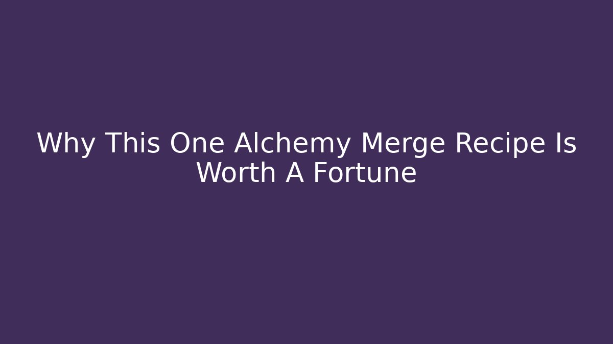 Why This One Alchemy Merge Recipe Is Worth A Fortune