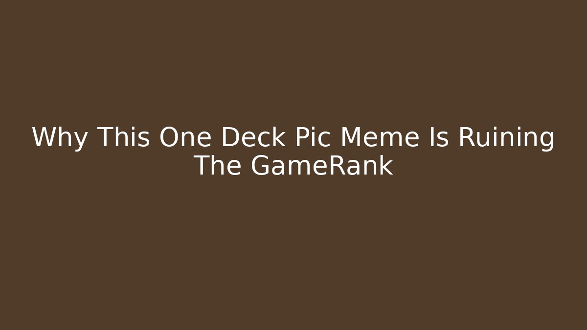 Why This One Deck Pic Meme Is Ruining The GameRank