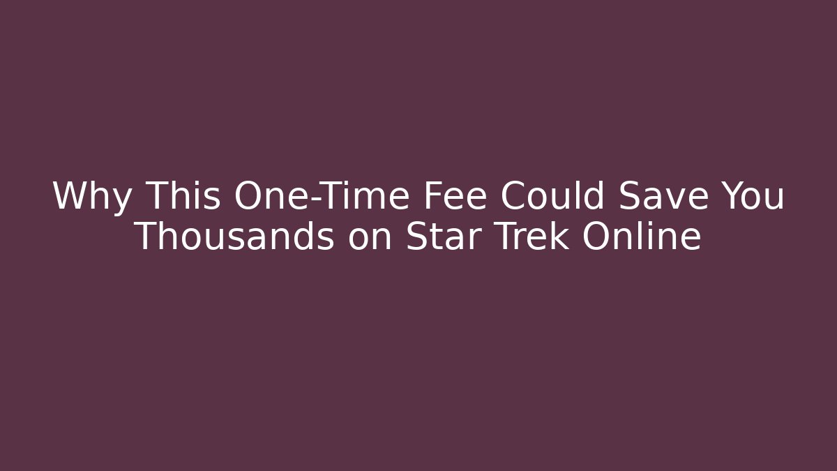 Why This One-Time Fee Could Save You Thousands on Star Trek Online