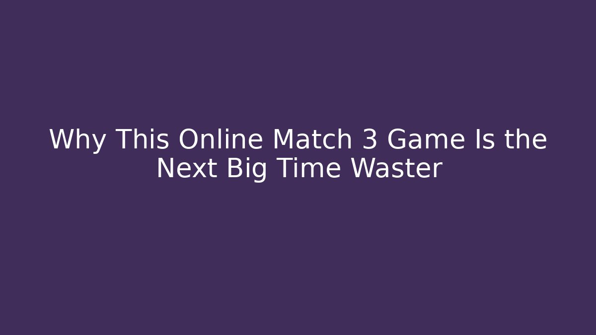 Why This Online Match 3 Game Is the Next Big Time Waster