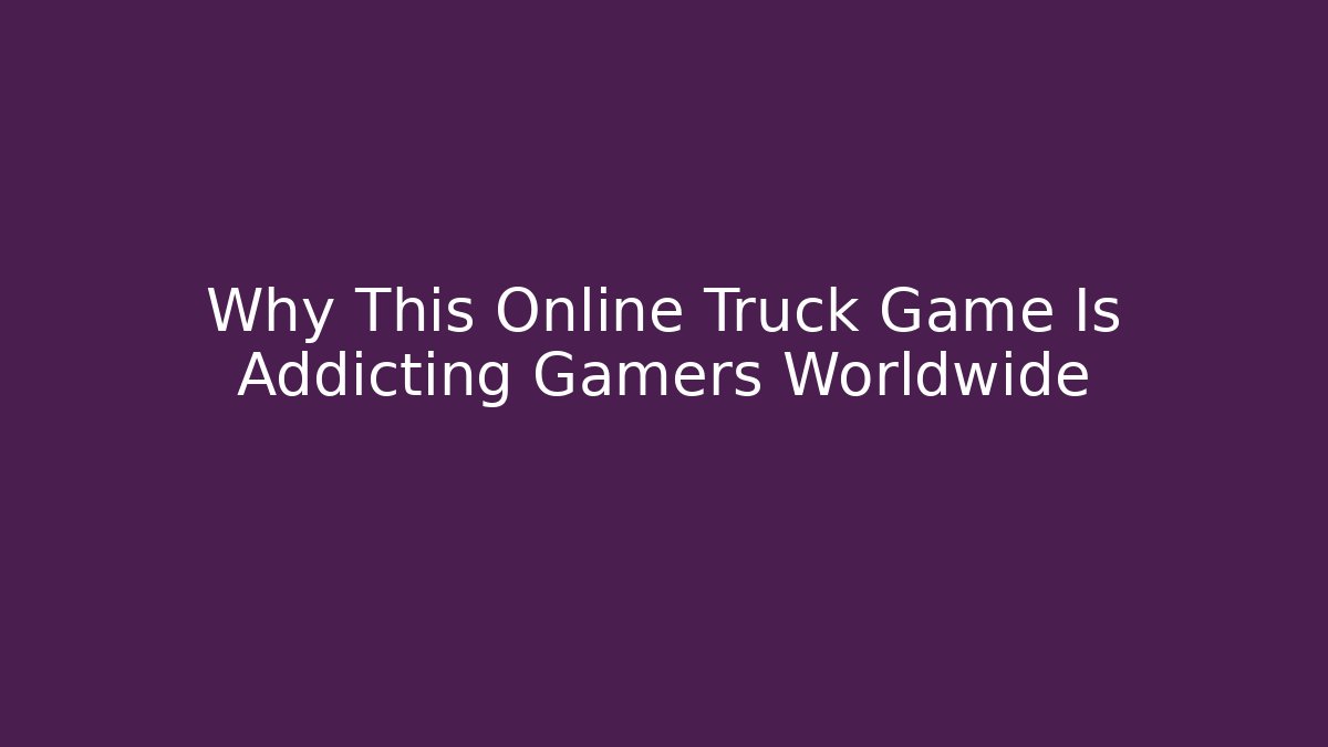 Why This Online Truck Game Is Addicting Gamers Worldwide