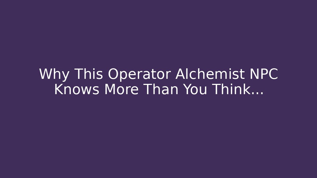 Why This Operator Alchemist NPC Knows More Than You Think…