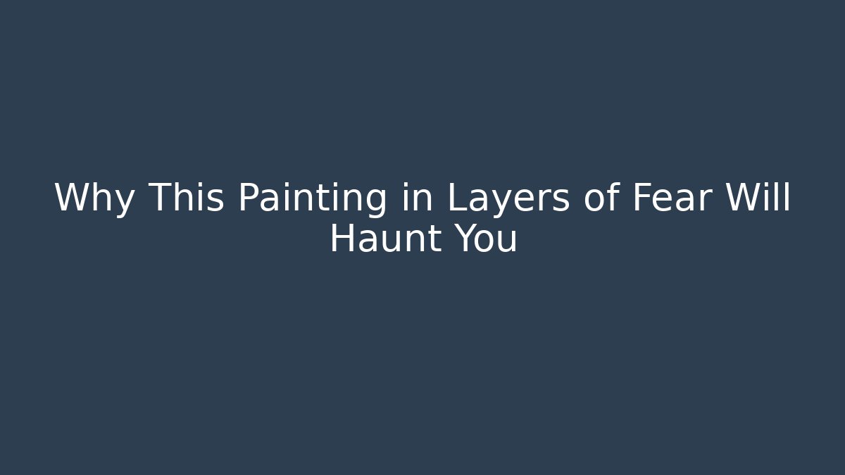 Why This Painting in Layers of Fear Will Haunt You