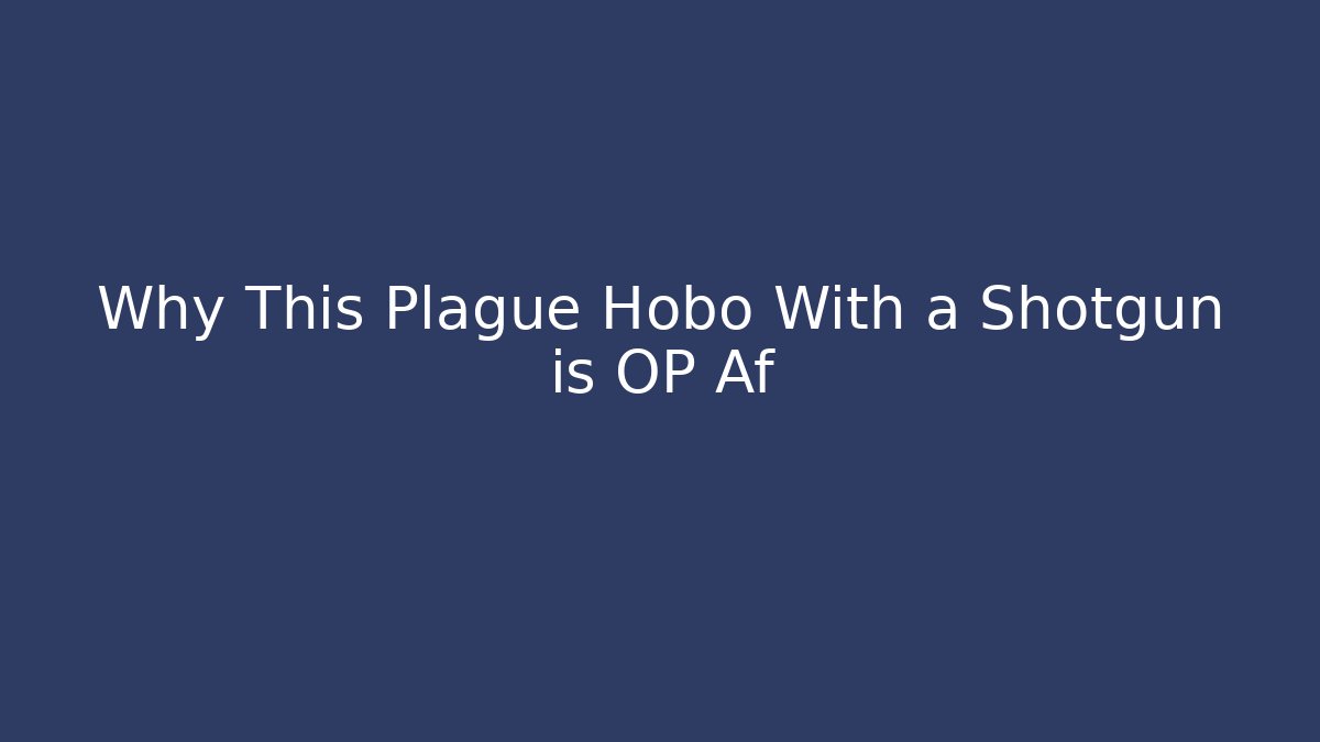 Why This Plague Hobo With a Shotgun is OP Af