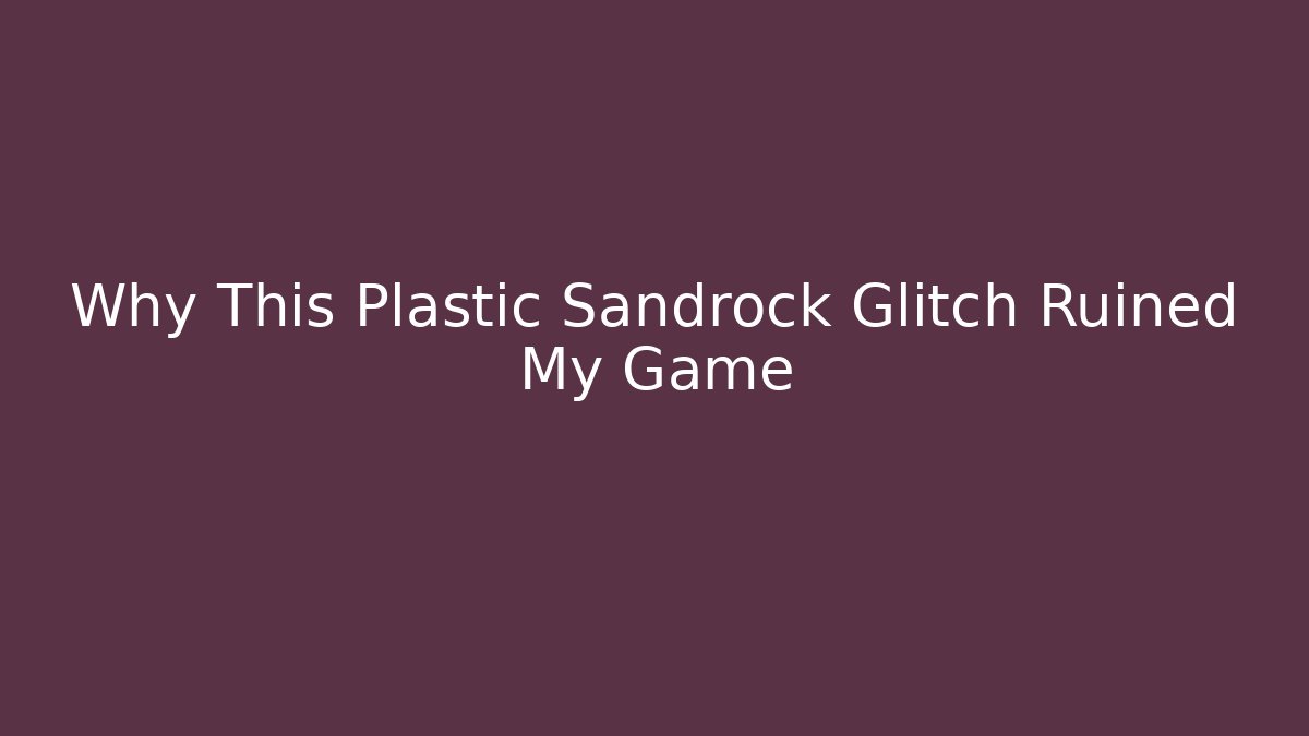 Why This Plastic Sandrock Glitch Ruined My Game