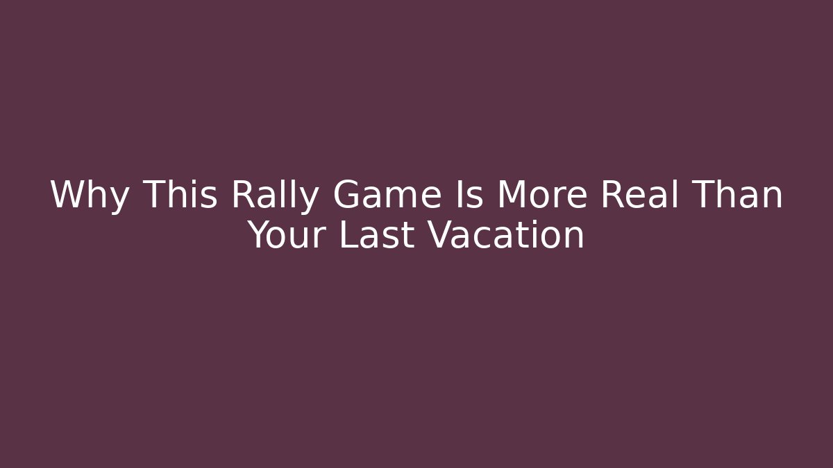 Why This Rally Game Is More Real Than Your Last Vacation