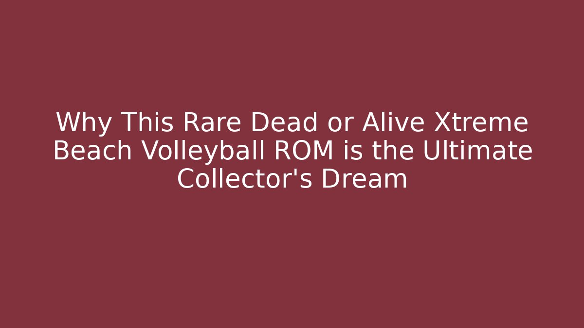 Why This Rare Dead or Alive Xtreme Beach Volleyball ROM is the Ultimate Collector's Dream