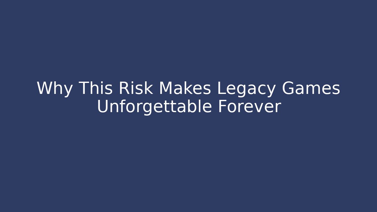 Why This Risk Makes Legacy Games Unforgettable Forever
