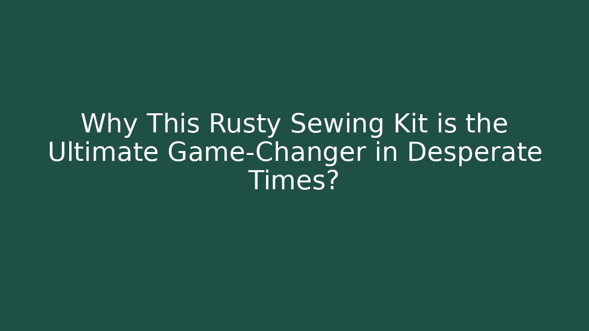 Why This Rusty Sewing Kit is the Ultimate Game-Changer in Desperate Times?