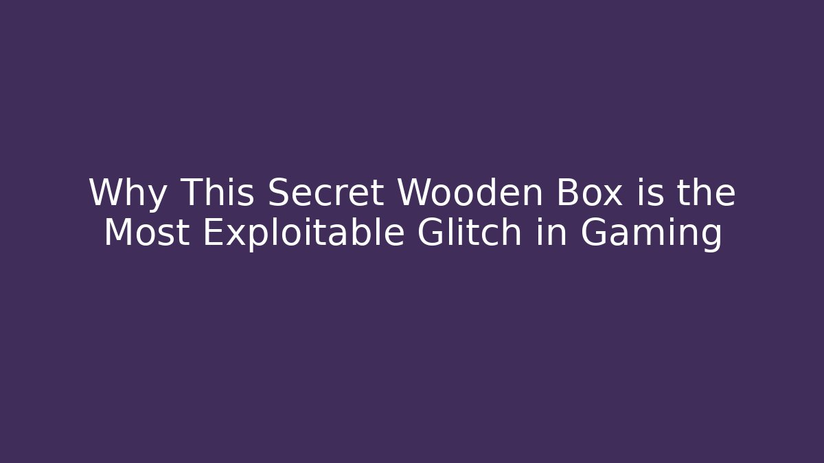 Why This Secret Wooden Box is the Most Exploitable Glitch in Gaming
