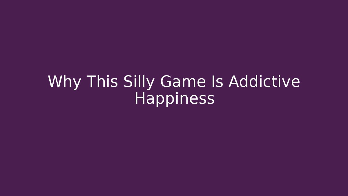 Why This Silly Game Is Addictive Happiness