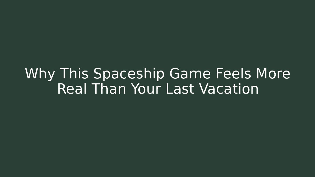 Why This Spaceship Game Feels More Real Than Your Last Vacation