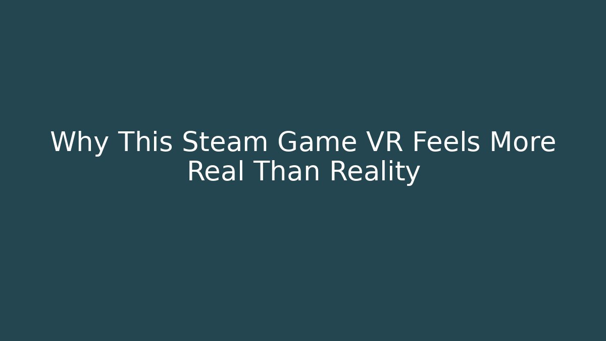 Why This Steam Game VR Feels More Real Than Reality