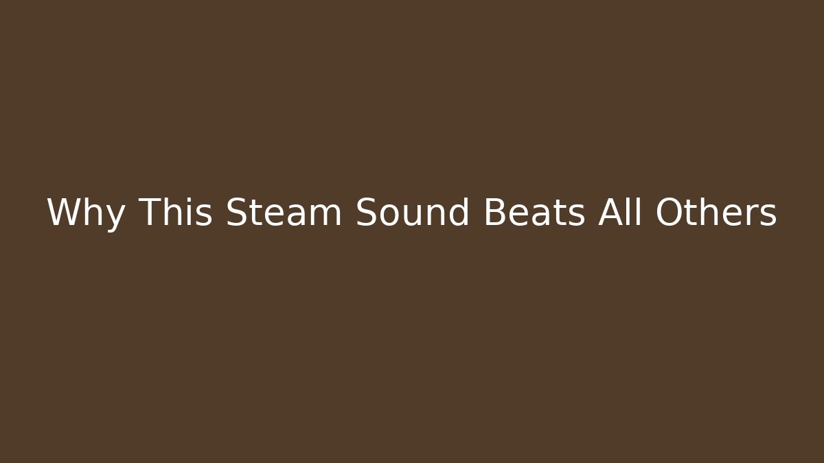 Why This Steam Sound Beats All Others