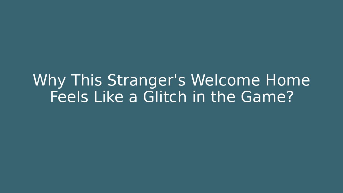 Why This Stranger's Welcome Home Feels Like a Glitch in the Game?