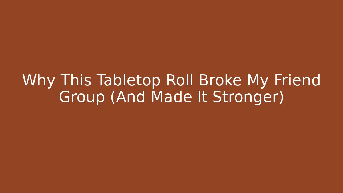 Why This Tabletop Roll Broke My Friend Group (And Made It Stronger)