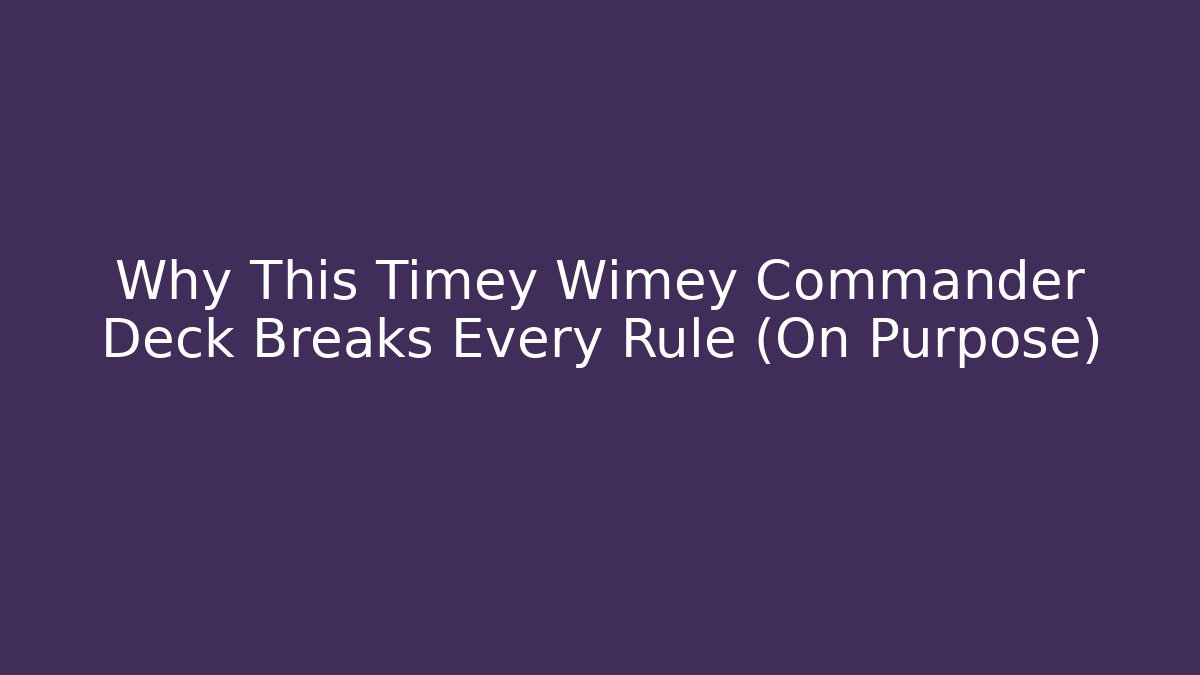 Why This Timey Wimey Commander Deck Breaks Every Rule (On Purpose)