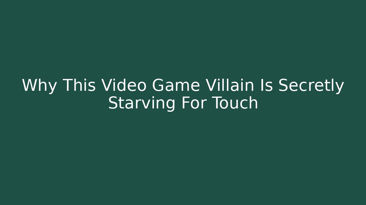 Why This Video Game Villain Is Secretly Starving For Touch