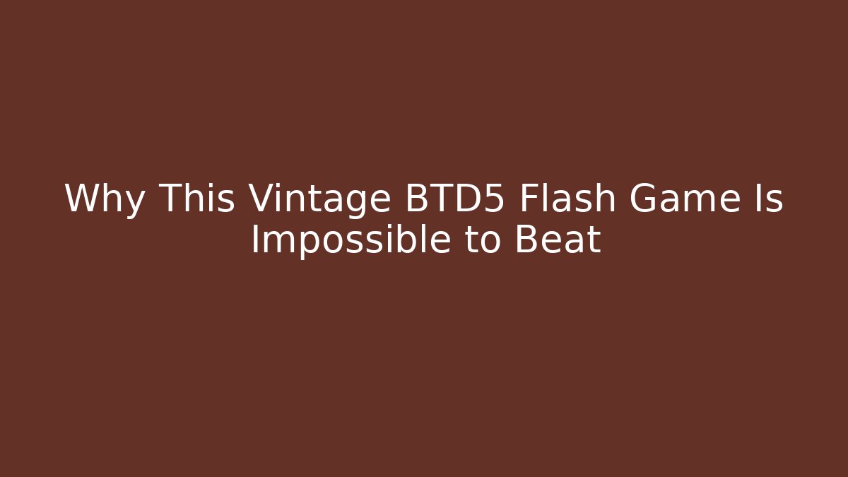 Why This Vintage BTD5 Flash Game Is Impossible to Beat