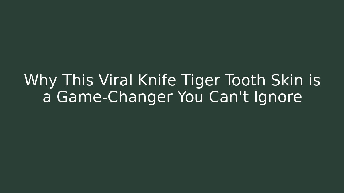Why This Viral Knife Tiger Tooth Skin is a Game-Changer You Can’t Ignore