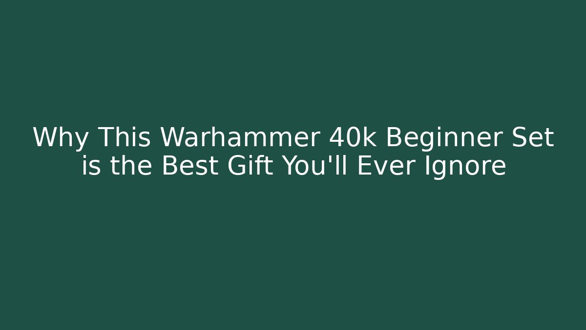 Why This Warhammer 40k Beginner Set is the Best Gift You’ll Ever Ignore