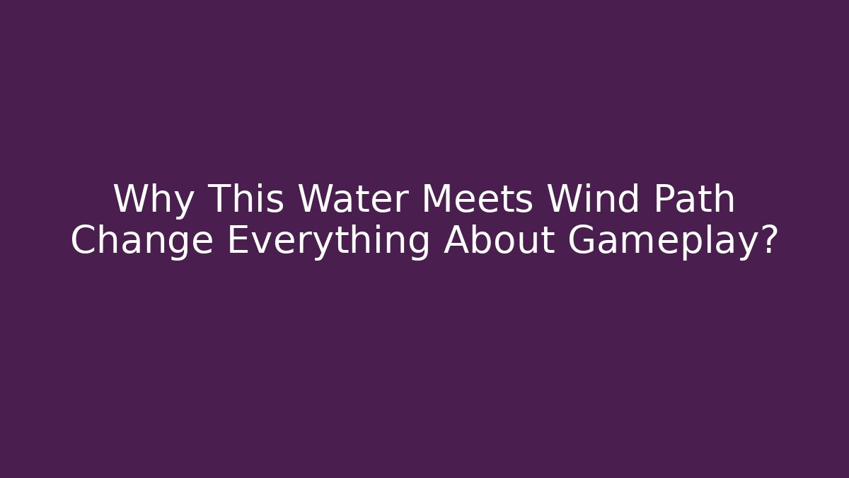 Why This Water Meets Wind Path Change Everything About Gameplay?