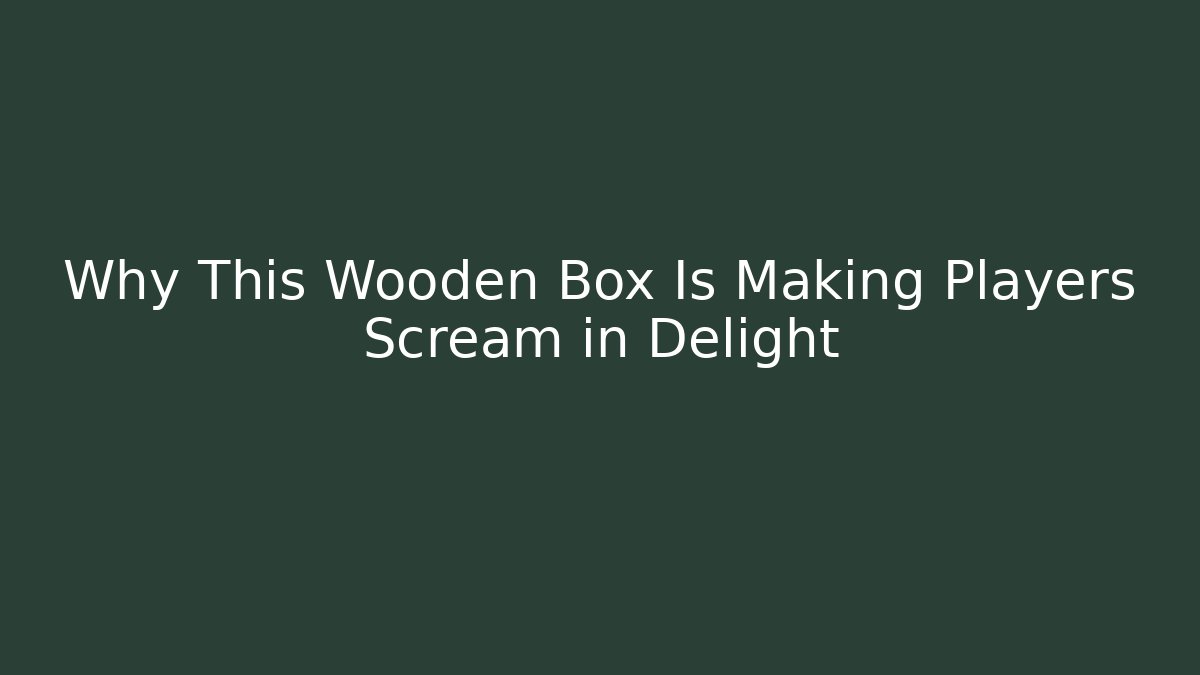 Why This Wooden Box Is Making Players Scream in Delight