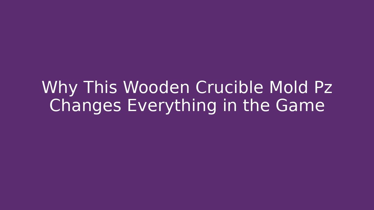 Why This Wooden Crucible Mold Pz Changes Everything in the Game