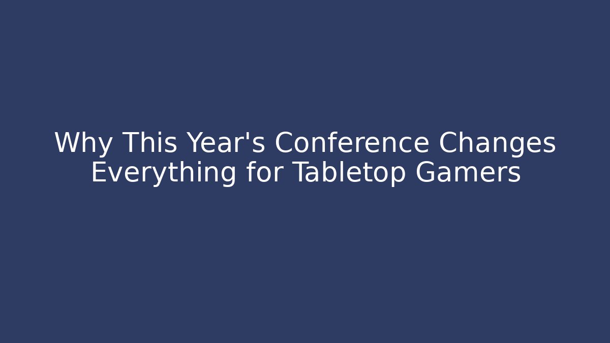 Why This Year's Conference Changes Everything for Tabletop Gamers