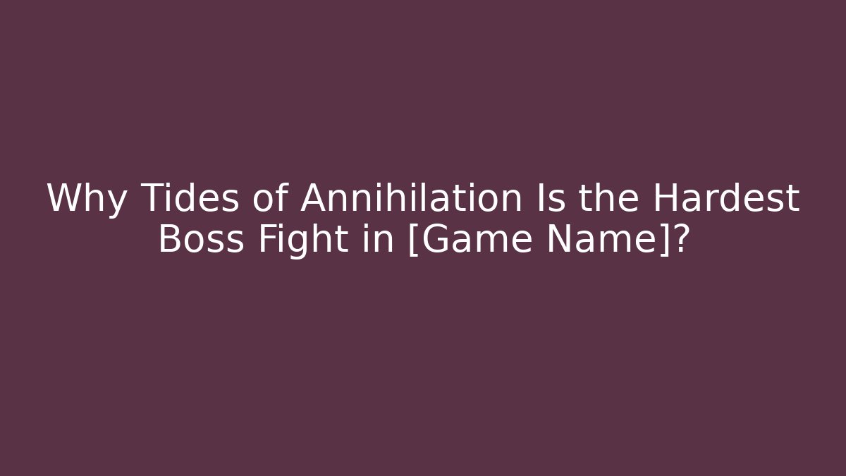 Why Tides of Annihilation Is the Hardest Boss Fight in [Game Name]?