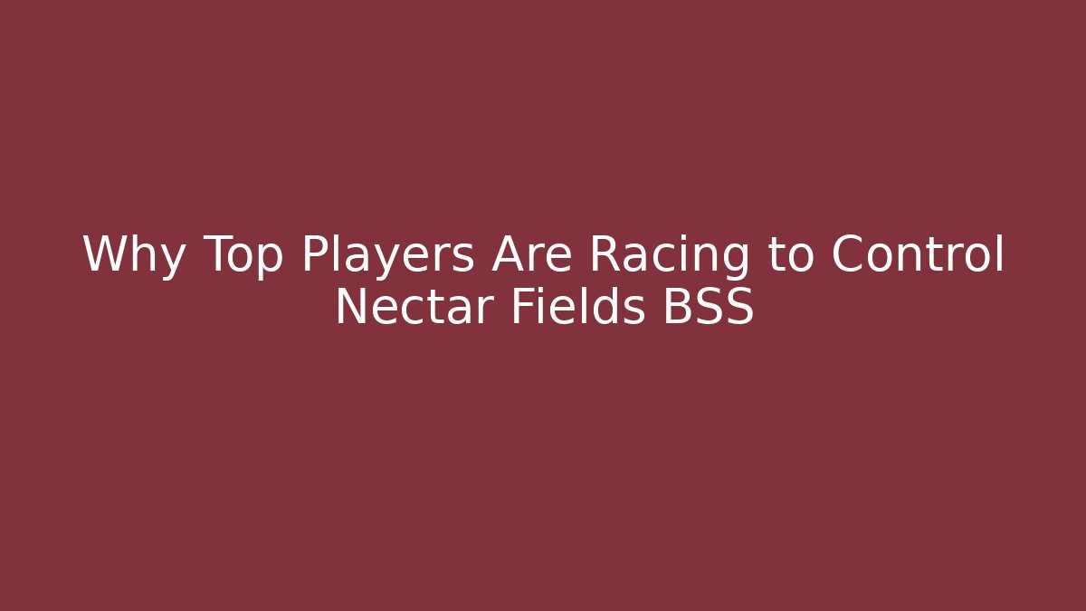 Why Top Players Are Racing to Control Nectar Fields BSS - Create More Assets