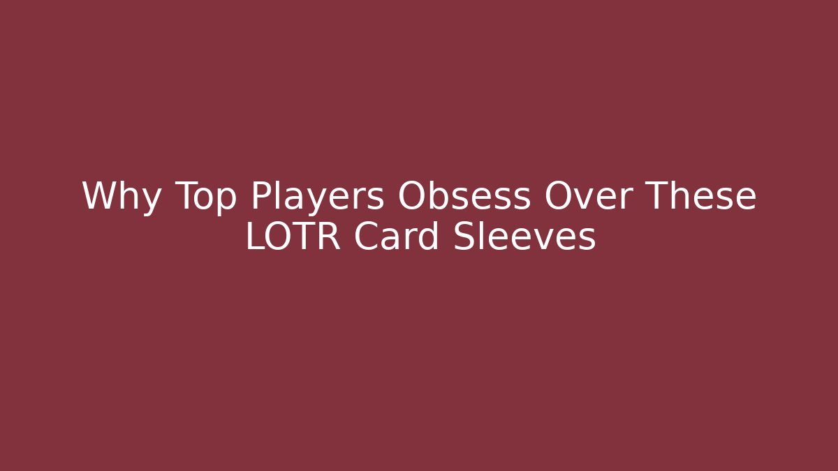 Why Top Players Obsess Over These LOTR Card Sleeves