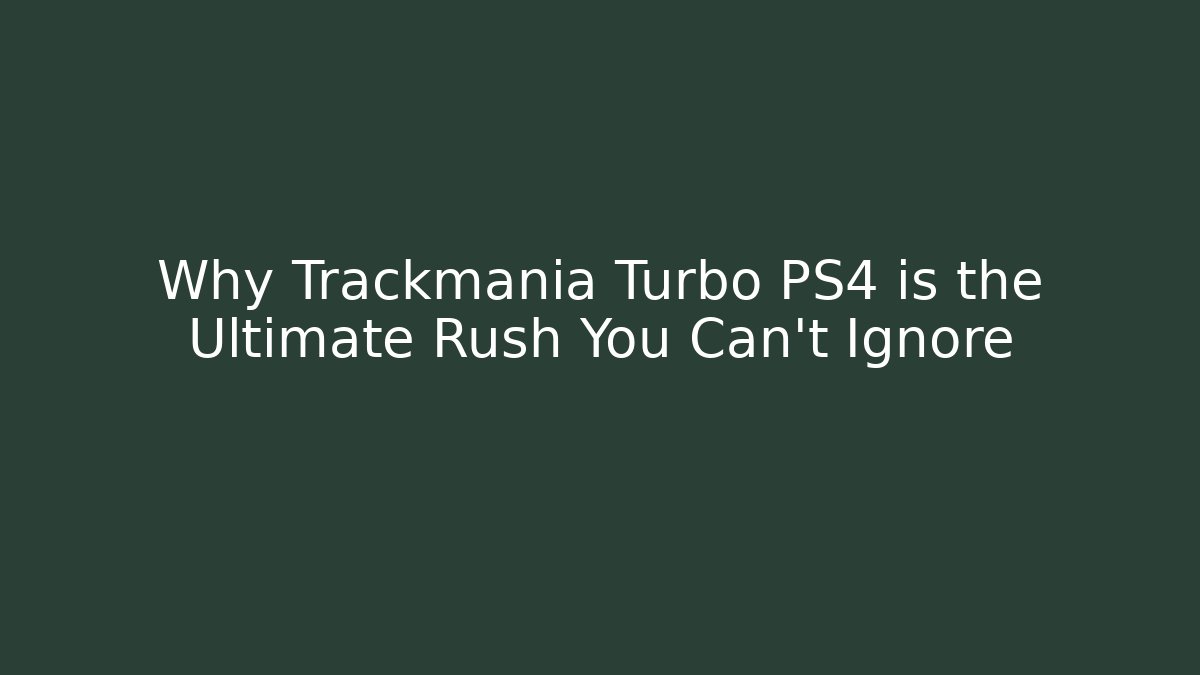 Why Trackmania Turbo PS4 is the Ultimate Rush You Can't Ignore