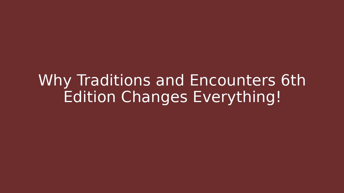 Why Traditions and Encounters 6th Edition Changes Everything!