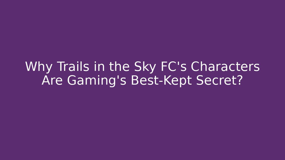 Why Trails in the Sky FC's Characters Are Gaming's Best-Kept Secret?