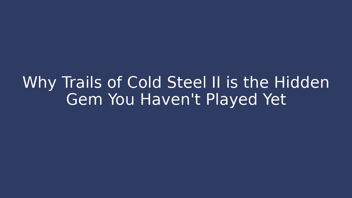 Why Trails of Cold Steel II is the Hidden Gem You Haven't Played Yet