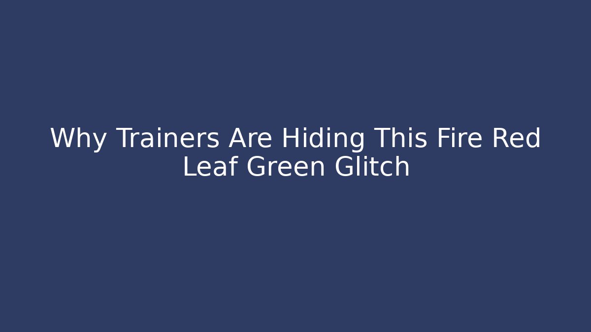 Why Trainers Are Hiding This Fire Red Leaf Green Glitch