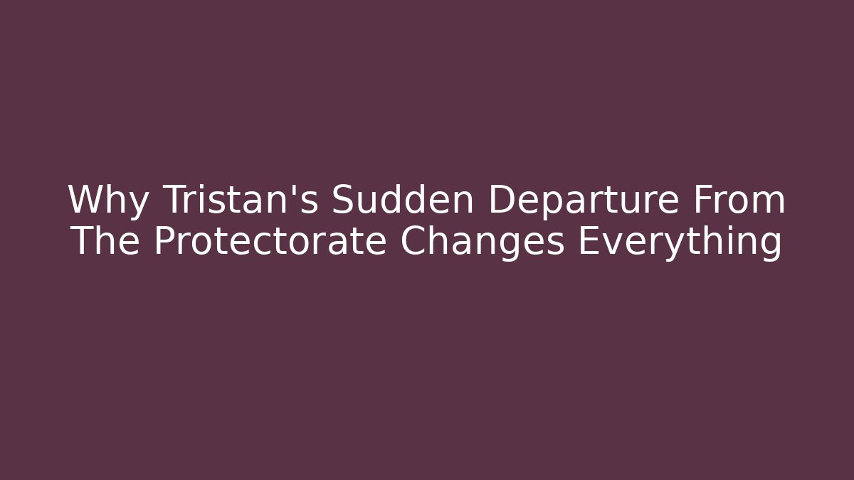 Why Tristan's Sudden Departure From The Protectorate Changes Everything