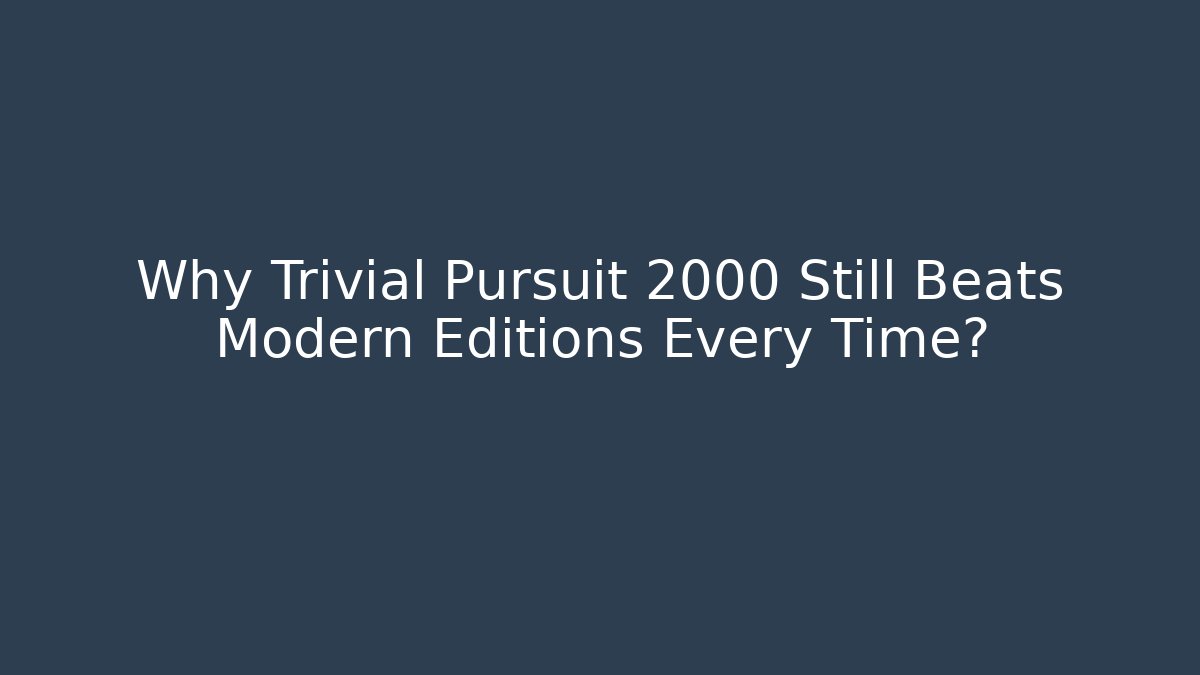 Why Trivial Pursuit 2000 Still Beats Modern Editions Every Time?