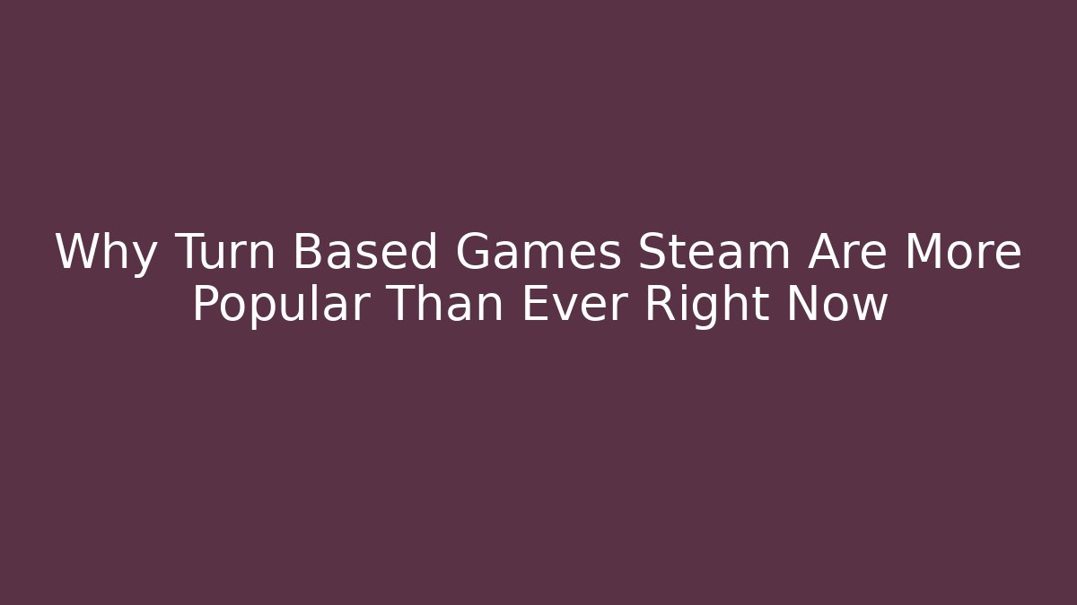 Why Turn Based Games Steam Are More Popular Than Ever Right Now