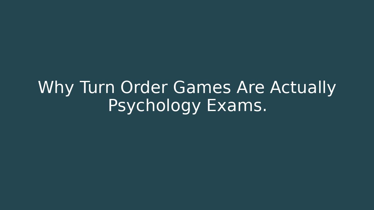Why Turn Order Games Are Actually Psychology Exams.