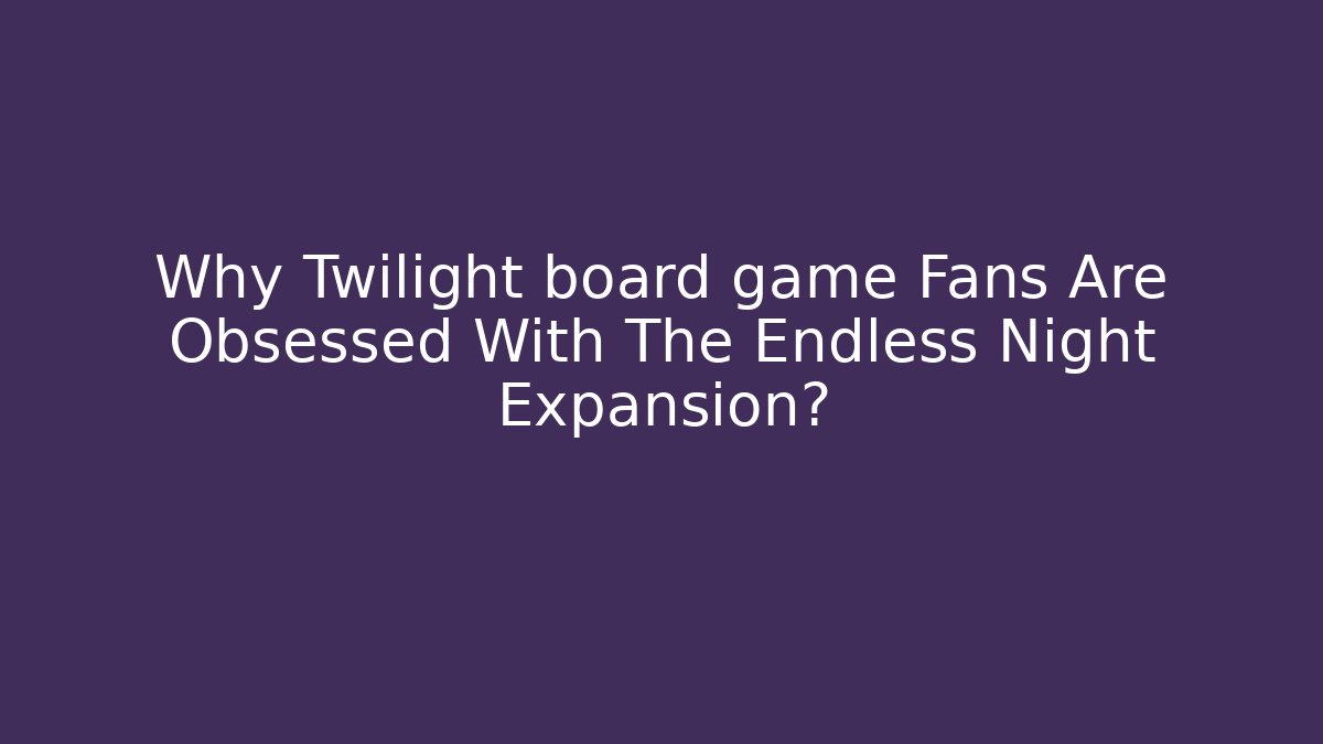 Why Twilight board game Fans Are Obsessed With The Endless Night Expansion?